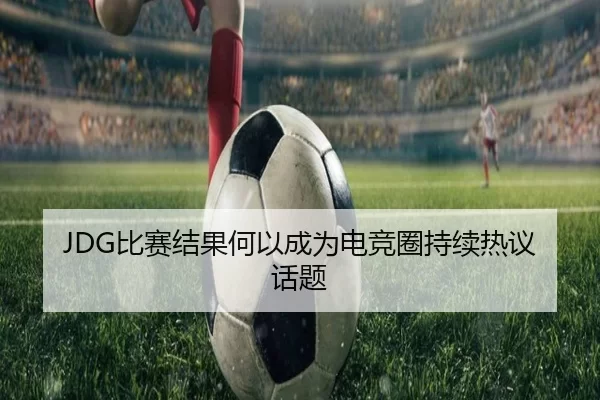 JDG比赛结果何以成为电竞圈持续热议话题