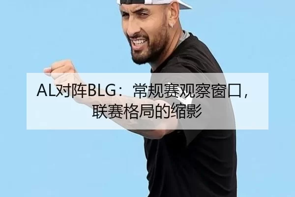 AL对阵BLG：常规赛观察窗口，联赛格局的缩影